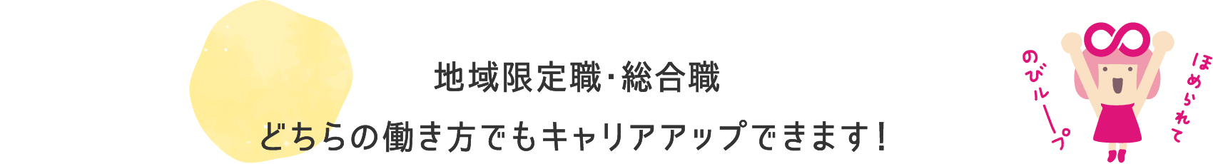 地域限定職・総合職どちらの働き方でもキャリアアップできます！