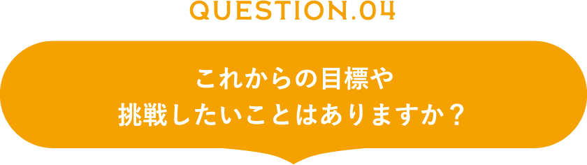 これからの目標や挑戦したいことはありますか？