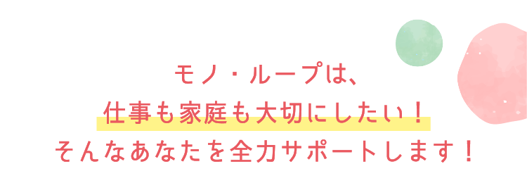 モノ・ループは、仕事も家庭も大切にしたい！そんなあなたを全力サポートします！