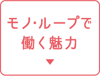 モノ・ループで働く魅力