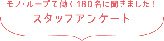 モノ・ループで働く180名に聞きました！ スタッフアンケート