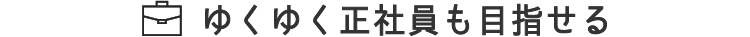ゆくゆく正社員も目指せる